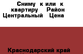 Сниму 1к или 2к квартиру  › Район ­ Центральный › Цена ­ 15 000 - Краснодарский край, Краснодар г. Недвижимость » Квартиры сниму   